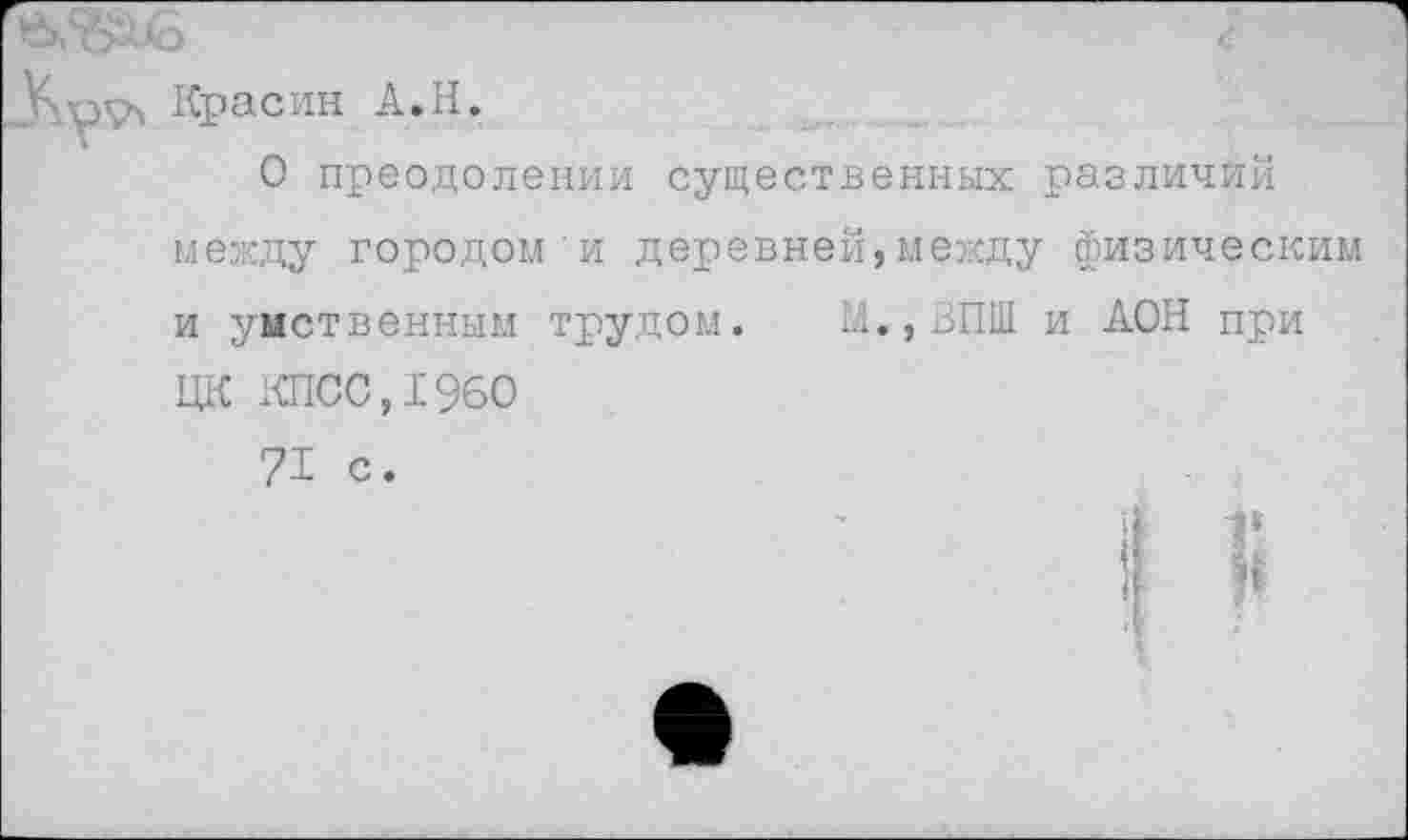 ﻿У.р'Тч Красин А.Н.
О преодолении существенных различий между городом и деревней,между физическим и умственным трудом. М.,ВПШ и ДОН при ЦК КПСС,1960
71 с.